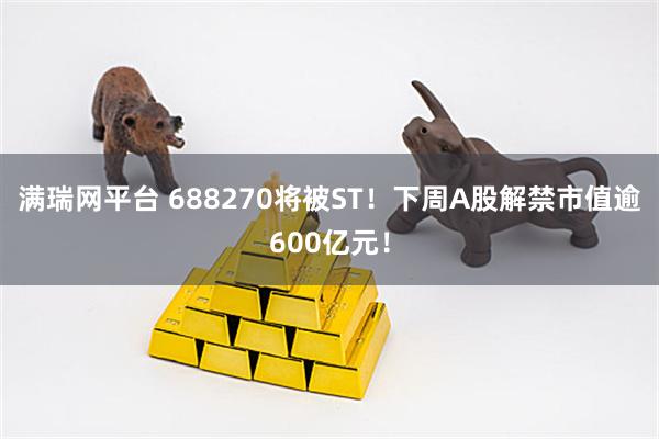 满瑞网平台 688270将被ST！下周A股解禁市值逾600亿元！