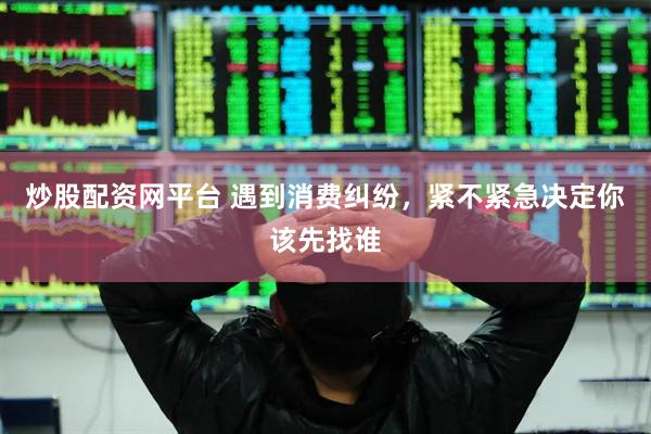 炒股配资网平台 遇到消费纠纷，紧不紧急决定你该先找谁