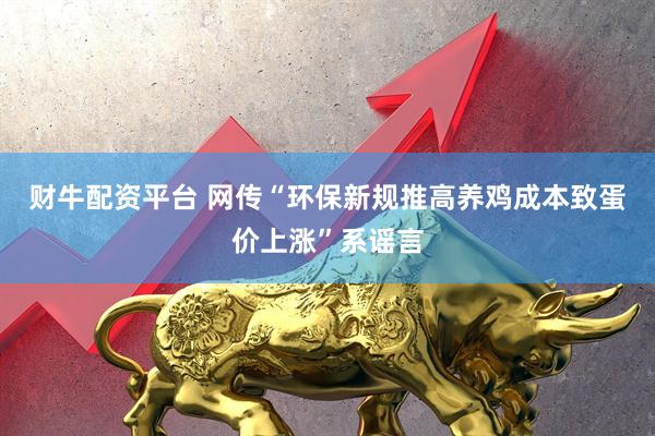 财牛配资平台 网传“环保新规推高养鸡成本致蛋价上涨”系谣言