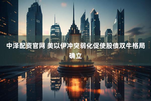 中泽配资官网 美以伊冲突弱化促使股债双牛格局确立