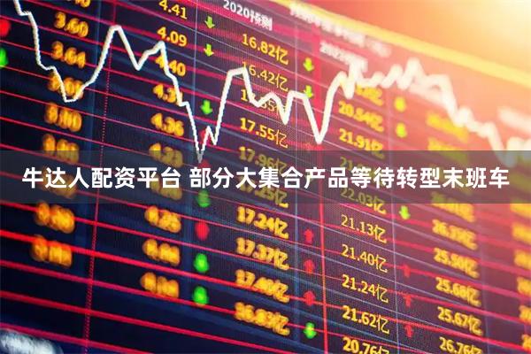 牛达人配资平台 部分大集合产品等待转型末班车