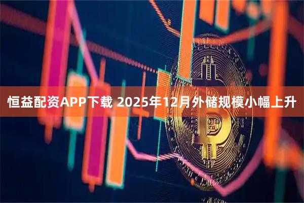 恒益配资APP下载 2025年12月外储规模小幅上升