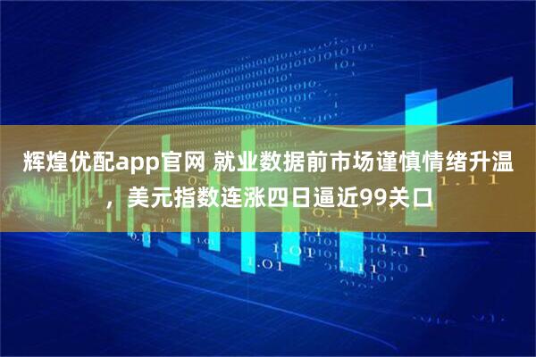 辉煌优配app官网 就业数据前市场谨慎情绪升温，美元指数连涨四日逼近99关口