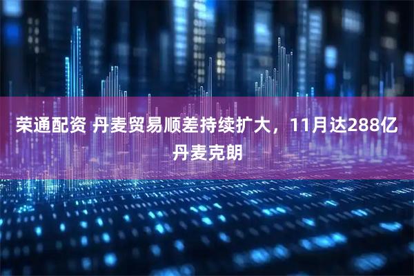 荣通配资 丹麦贸易顺差持续扩大，11月达288亿丹麦克朗
