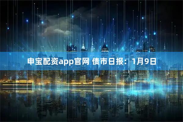 申宝配资app官网 债市日报：1月9日