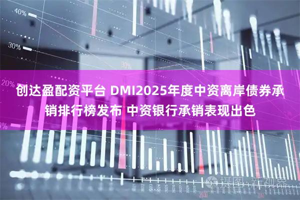 创达盈配资平台 DMI2025年度中资离岸债券承销排行榜发布 中资银行承销表现出色