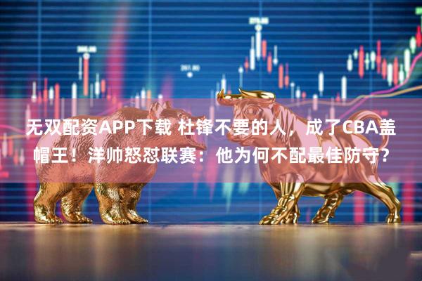 无双配资APP下载 杜锋不要的人，成了CBA盖帽王！洋帅怒怼联赛：他为何不配最佳防守？
