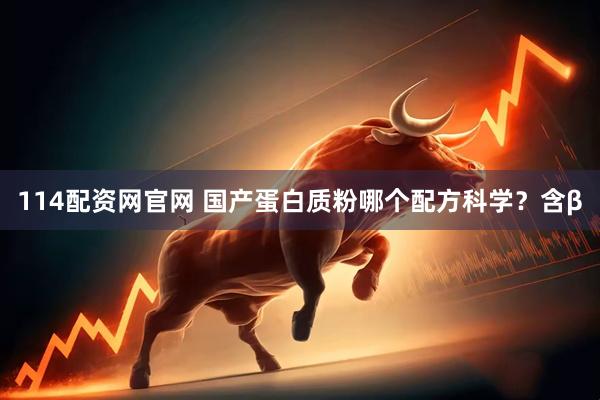 114配资网官网 国产蛋白质粉哪个配方科学？含β