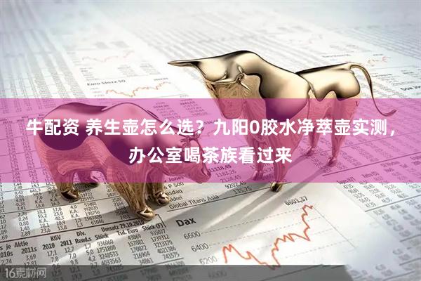 牛配资 养生壶怎么选？九阳0胶水净萃壶实测，办公室喝茶族看过来