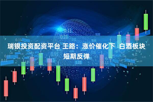 瑞银投资配资平台 王路：涨价催化下  白酒板块短期反弹