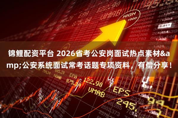 锦鲤配资平台 2026省考公安岗面试热点素材&公安系统面试常考话题专项资料，有偿分享！