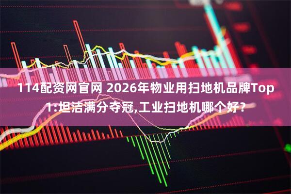 114配资网官网 2026年物业用扫地机品牌Top1:坦洁满分夺冠,工业扫地机哪个好？