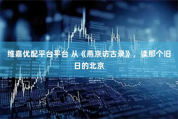 维嘉优配平台平台 从《燕京访古录》，读那个旧日的北京