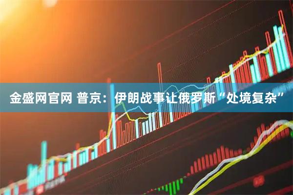 金盛网官网 普京：伊朗战事让俄罗斯“处境复杂”