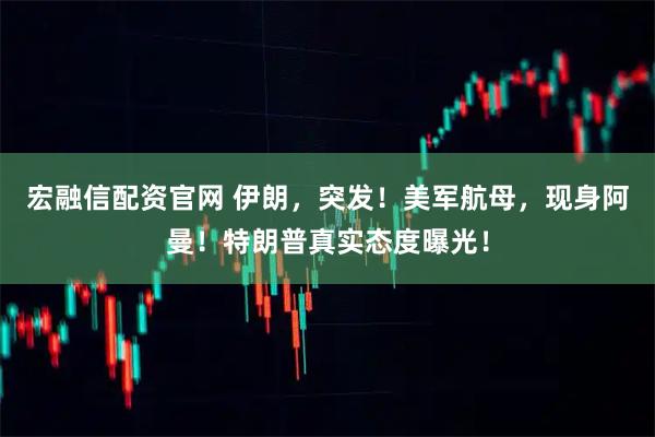 宏融信配资官网 伊朗,突发!美军航母,现身阿曼!特朗普真实态度曝光!