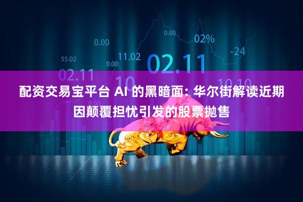 配资交易宝平台 AI 的黑暗面: 华尔街解读近期因颠覆担忧引发的股票抛售