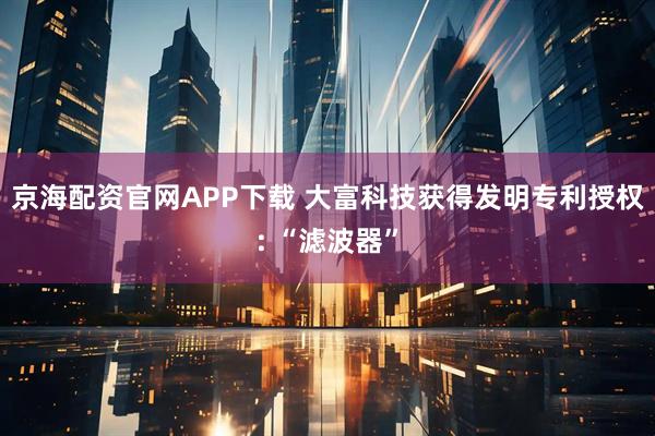京海配资官网APP下载 大富科技获得发明专利授权: “滤波器”